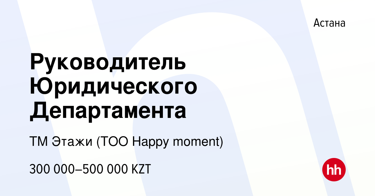 Вакансия Руководитель Юридического Департамента в Астане, работа в компании  ТМ Этажи (ТОО Happy moment) (вакансия в архиве c 15 апреля 2022)