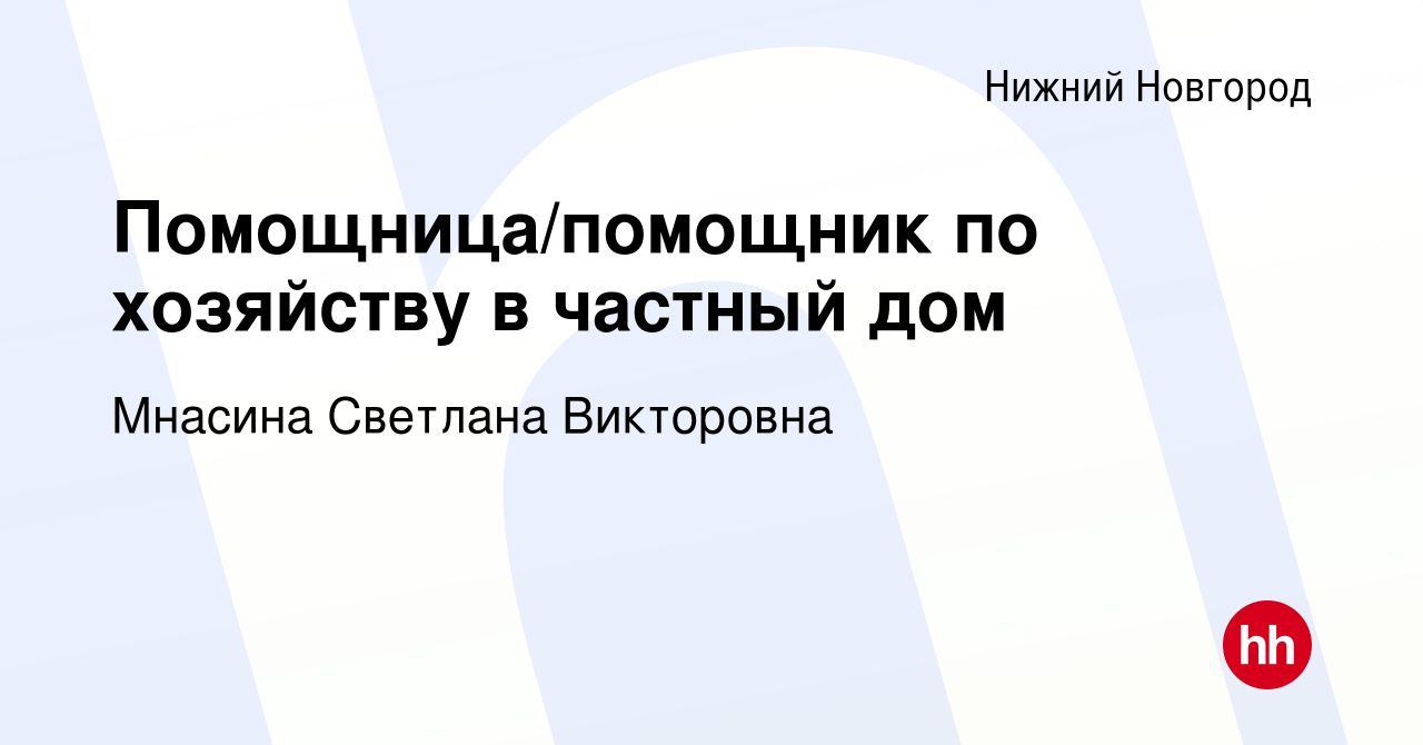 Вакансия Помощница/помощник по хозяйству в частный дом в Нижнем Новгороде,  работа в компании Мнасина Светлана Викторовна (вакансия в архиве c 15  апреля 2022)