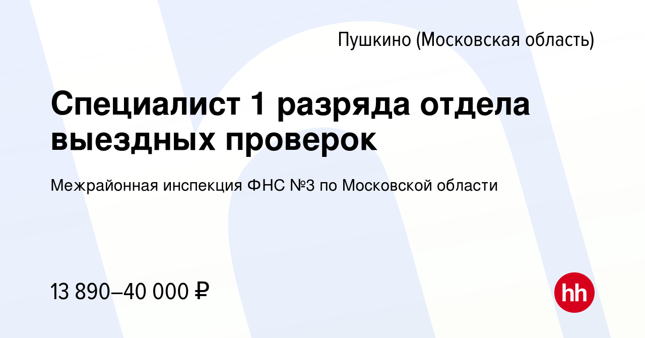 Вакансия Специалист 1 разряда отдела выездных проверок в Пушкино  (Московская область) , работа в компании Межрайонная инспекция ФНС №3 по  Московской области (вакансия в архиве c 16 апреля 2022)