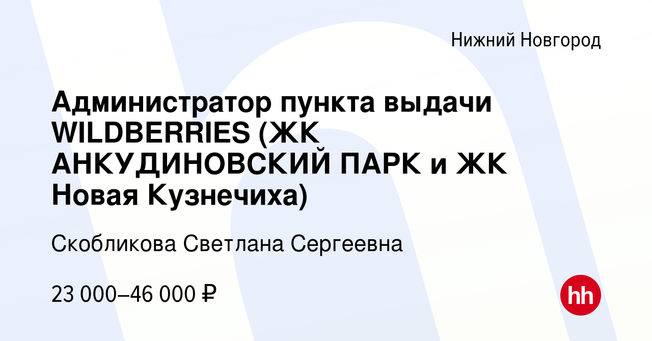 Вакансия Администратор пункта выдачи WILDBERRIES (ЖК АНКУДИНОВСКИЙ ПАРК и  ЖК Новая Кузнечиха) в Нижнем Новгороде, работа в компании Скобликова  Светлана Сергеевна (вакансия в архиве c 19 апреля 2022)