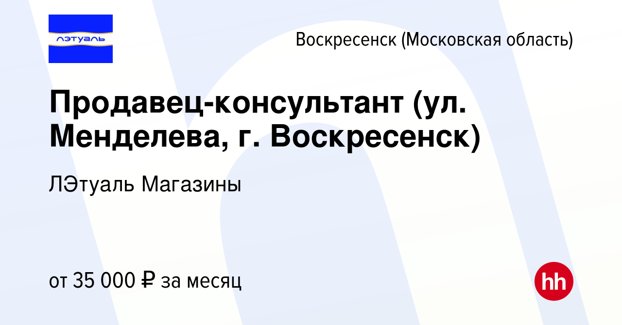 Вакансия Продавец-консультант (ул. Менделева, г. Воскресенск) в  Воскресенске, работа в компании ЛЭтуаль Магазины (вакансия в архиве c 29  марта 2022)