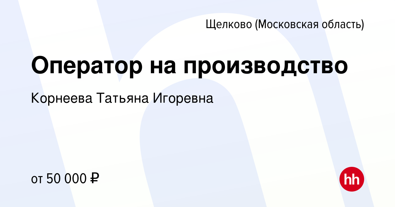 Вакансия Оператор на производство в Щелково (Московская область), работа в  компании Корнеева Татьяна Игоревна (вакансия в архиве c 23 апреля 2022)