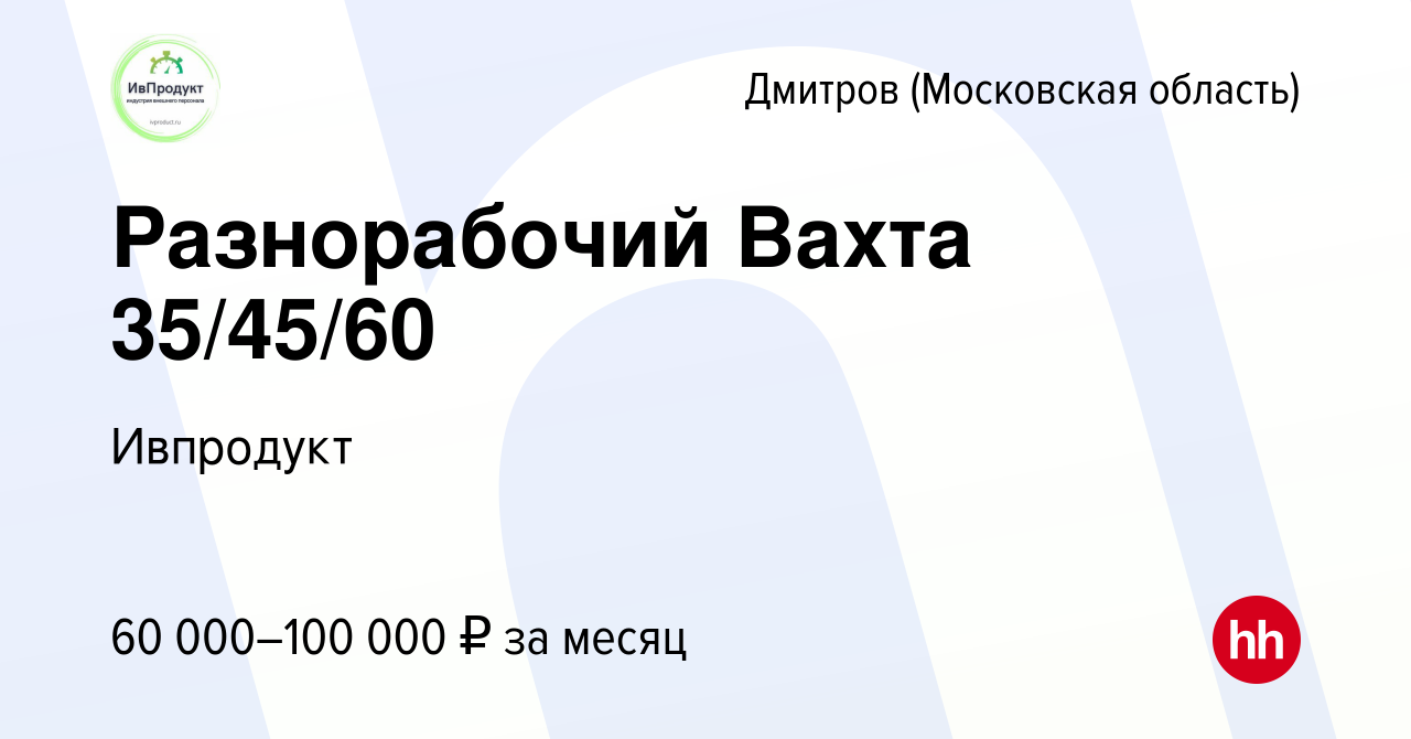 Вакансия Разнорабочий Вахта 35/45/60 в Дмитрове, работа в компании  Ивпродукт (вакансия в архиве c 27 апреля 2022)