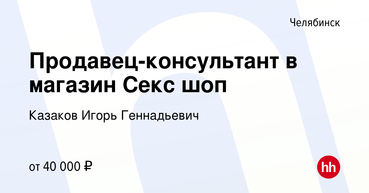 Вакансия Продавец-консультант в магазин Секс шоп в Челябинске, работа в  компании Казаков Игорь Геннадьевич (вакансия в архиве c 28 апреля 2022)