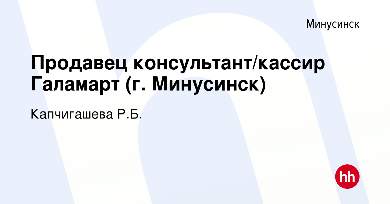 Вакансия Продавец консультант/кассир Галамарт (г. Минусинск) в Минусинске,  работа в компании Капчигашева Р.Б. (вакансия в архиве c 16 мая 2022)