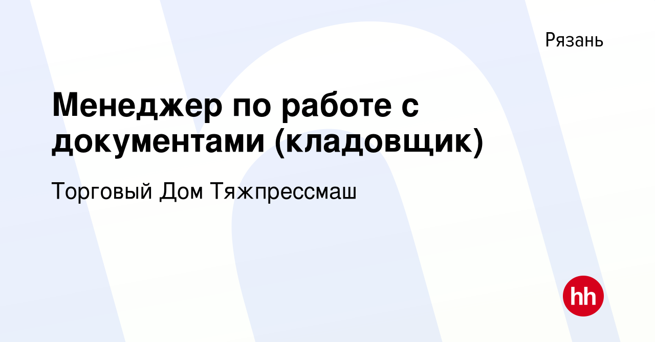 Вакансия Менеджер по работе с документами (кладовщик) в Рязани, работа в  компании Торговый Дом Тяжпрессмаш (вакансия в архиве c 4 мая 2022)