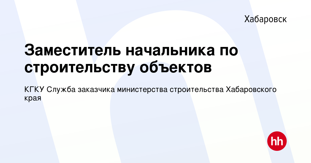 Вакансия Заместитель начальника по строительству объектов в Хабаровске,  работа в компании КГКУ Служба заказчика министерства строительства  Хабаровского края (вакансия в архиве c 4 мая 2022)