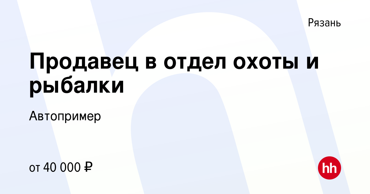 Вакансия Продавец в отдел охоты и рыбалки в Рязани, работа в компании  Автопример (вакансия в архиве c 6 мая 2022)