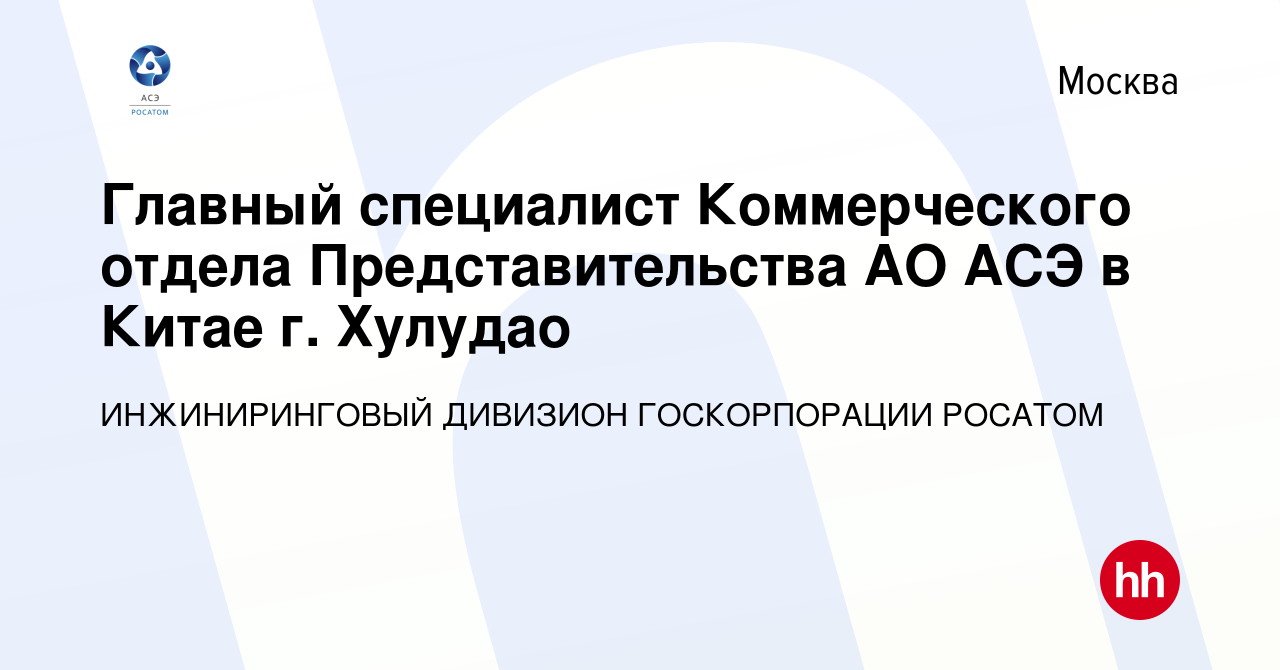 Вакансия Главный специалист Коммерческого отдела Представительства АО АСЭ в  Китае г. Хулудао в Москве, работа в компании ИНЖИНИРИНГОВЫЙ ДИВИЗИОН  ГОСКОРПОРАЦИИ РОСАТОМ (вакансия в архиве c 8 мая 2022)