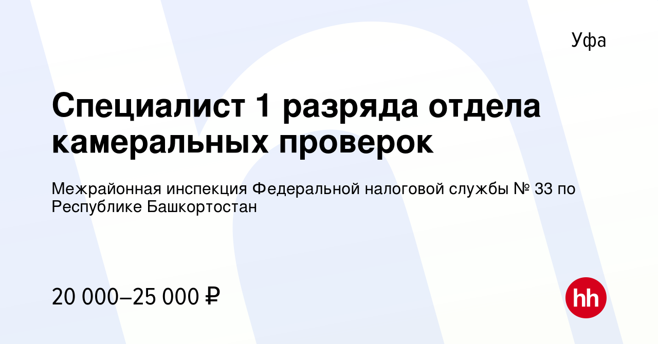 Вакансия Специалист 1 разряда отдела камеральных проверок в Уфе, работа в  компании Межрайонная инспекция Федеральной налоговой службы № 33 по  Республике Башкортостан (вакансия в архиве c 12 мая 2022)