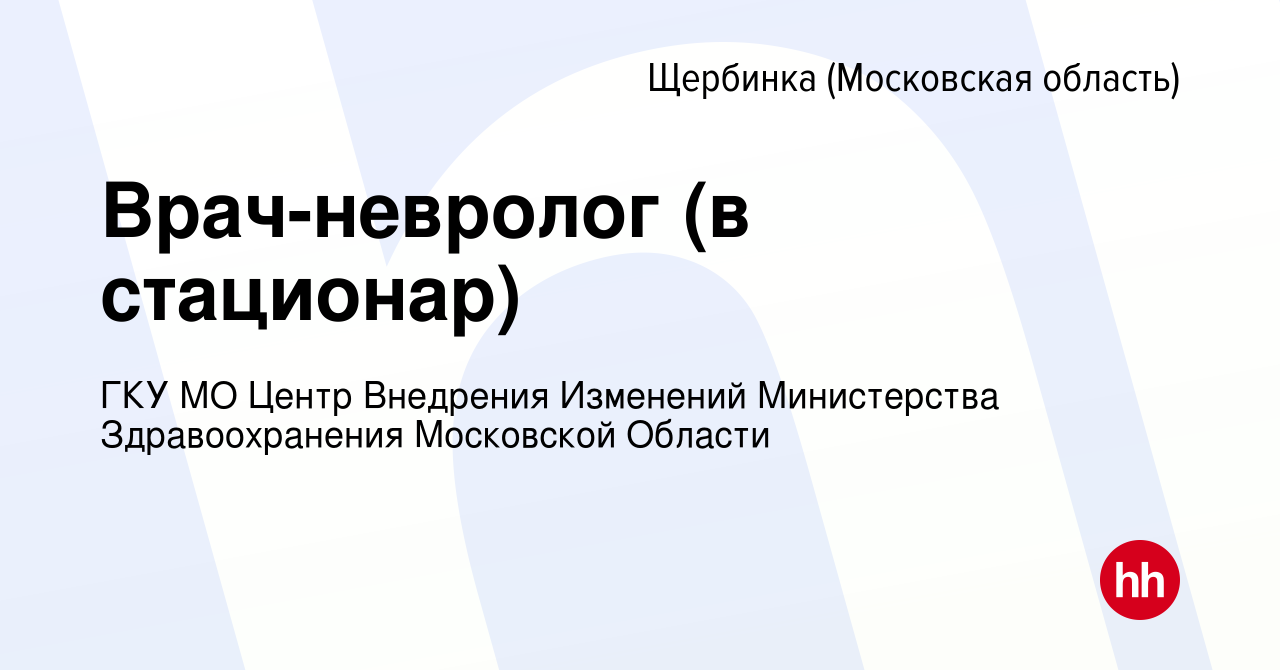 Вакансия Врач-невролог (в стационар) в Щербинке, работа в компании ГКУ МО  Центр Внедрения Изменений Министерства Здравоохранения Московской Области  (вакансия в архиве c 12 мая 2022)