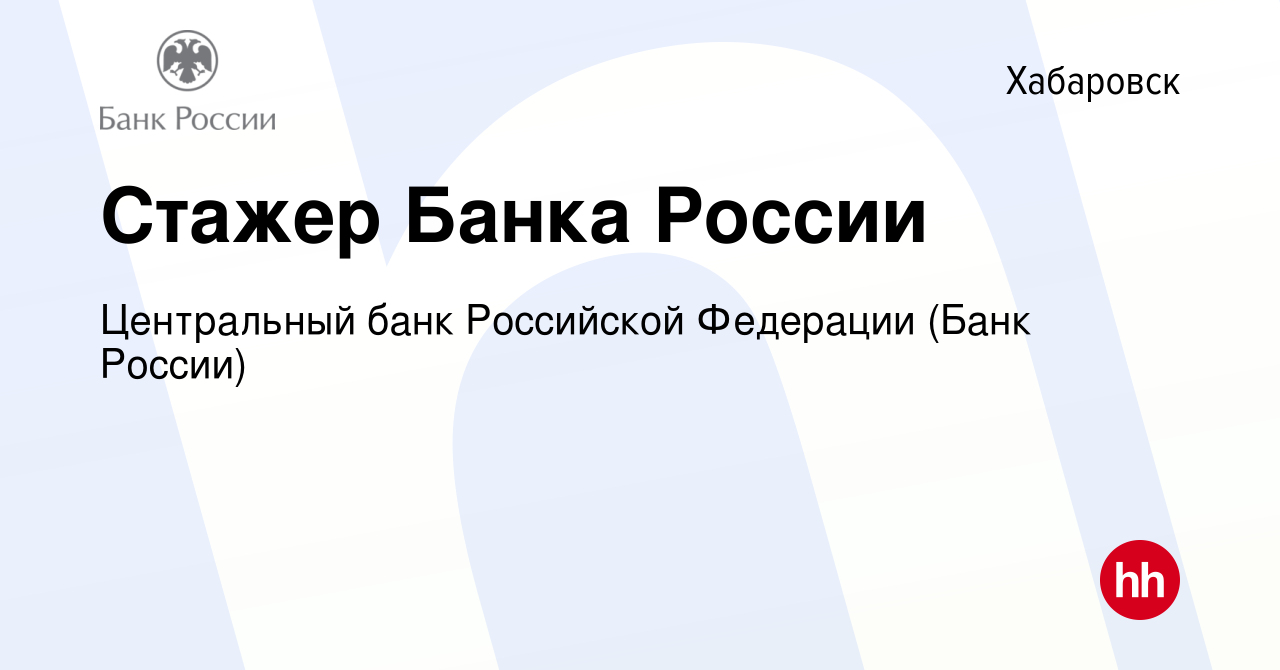 Вакансия Стажер Банка России в Хабаровске, работа в компании Центральный  банк Российской Федерации (вакансия в архиве c 3 мая 2022)