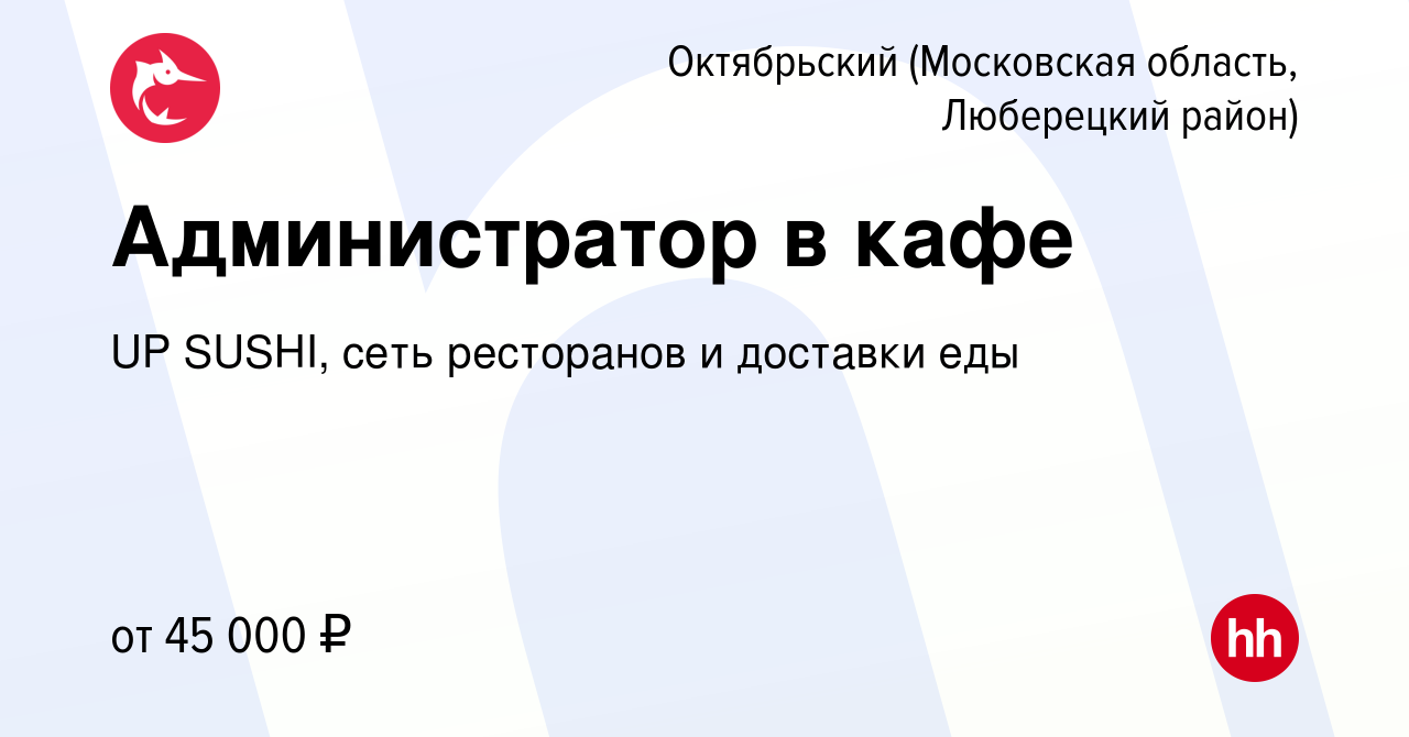 Вакансия Администратор в кафе в Октябрьском (Московская область, Люберецкий  район), работа в компании UP SUSHI, сеть ресторанов и доставки еды  (вакансия в архиве c 18 мая 2022)