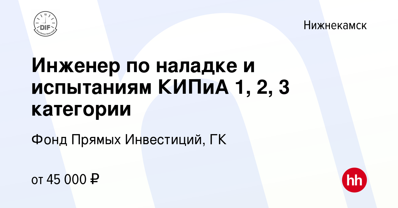 Вакансия Инженер по наладке и испытаниям КИПиА 1, 2, 3 категории в  Нижнекамске, работа в компании Фонд Прямых Инвестиций, ГК (вакансия в  архиве c 18 мая 2022)