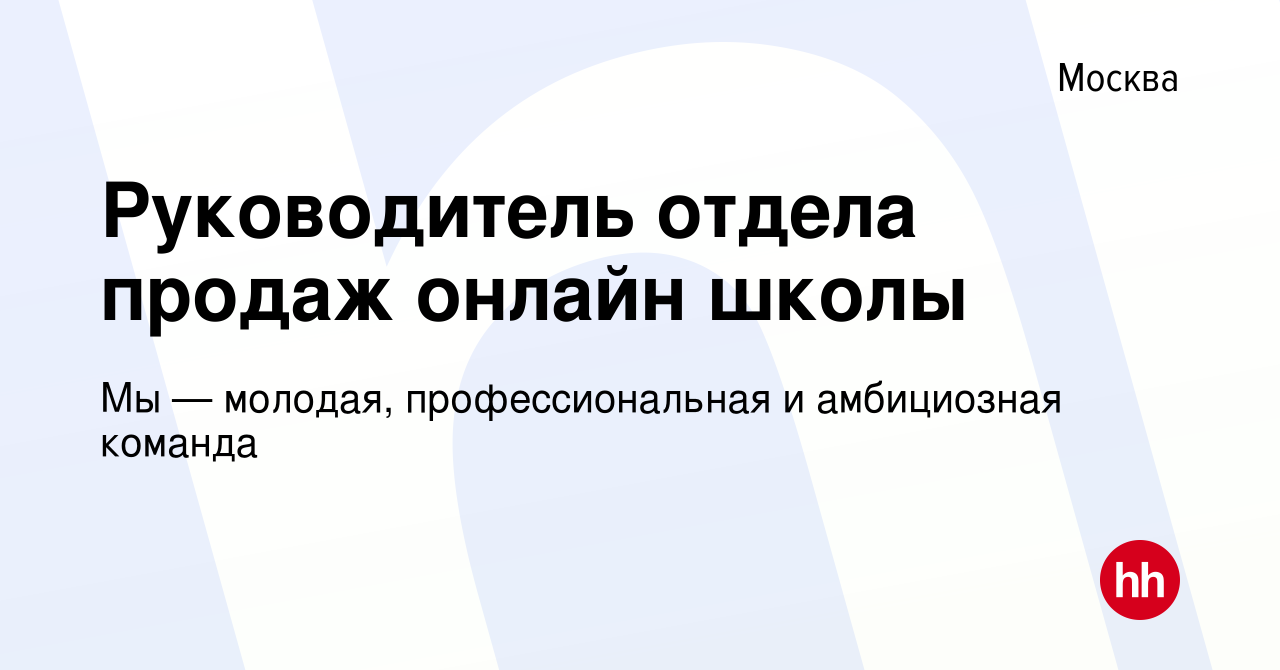 Вакансия Руководитель отдела продаж онлайн школы в Москве, работа в  компании Мы — молодая, профессиональная и амбициозная команда (вакансия в  архиве c 20 мая 2022)