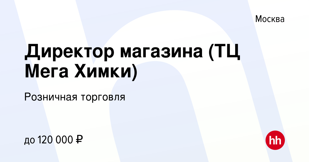 Вакансия Директор магазина (ТЦ Мега Химки) в Москве, работа в компании  Розничная торговля (вакансия в архиве c 15 июля 2022)