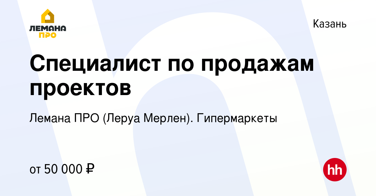 Вакансия Специалист по продажам проектов в Казани, работа в компании Леруа  Мерлен. Гипермаркеты (вакансия в архиве c 10 июня 2022)