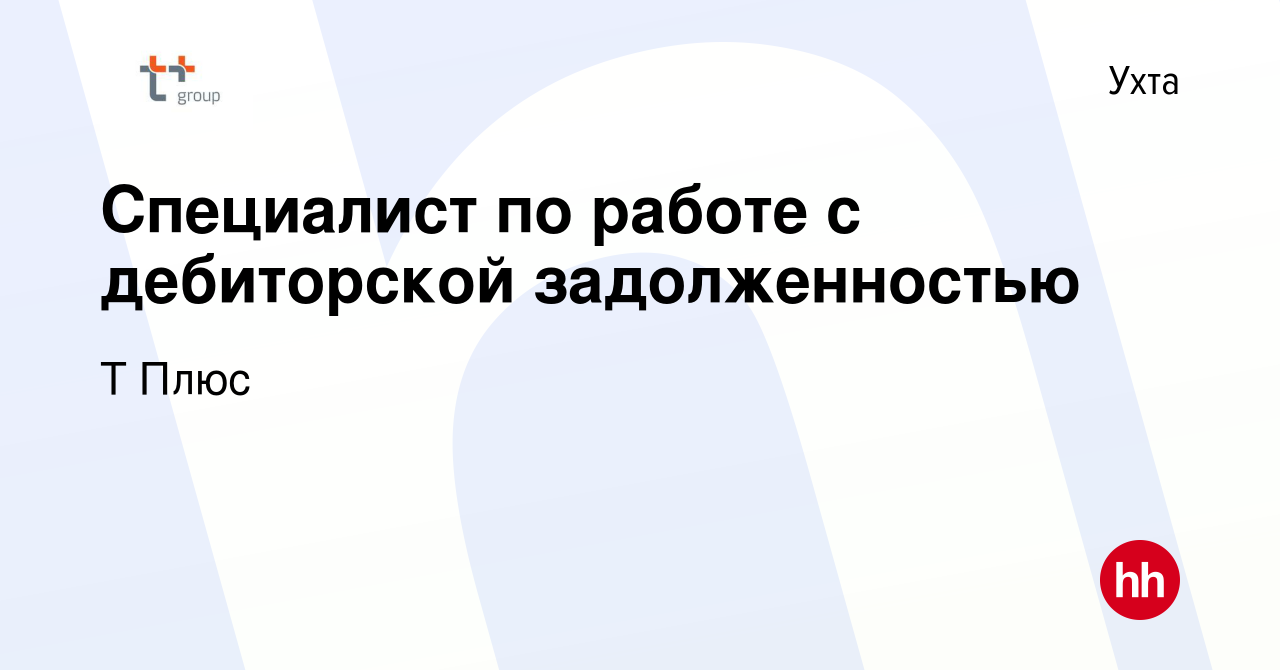 Вакансия Специалист по работе с дебиторской задолженностью в Ухте, работа в  компании Т Плюс (вакансия в архиве c 25 мая 2022)