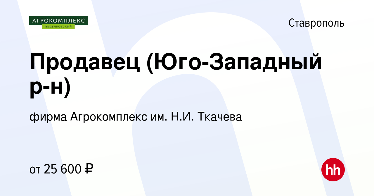 Вакансия Продавец (Юго-Западный р-н) в Ставрополе, работа в компании фирма  Агрокомплекс им. Н.И. Ткачева (вакансия в архиве c 26 мая 2022)