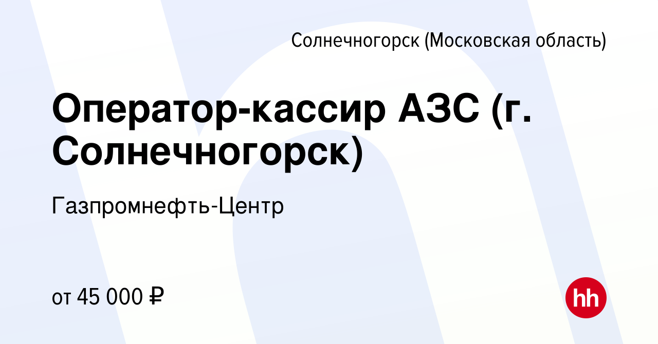 Вакансия Оператор-кассир АЗС (г. Солнечногорск) в Солнечногорске, работа в  компании Гaзпромнефть-Центр (вакансия в архиве c 13 июля 2022)