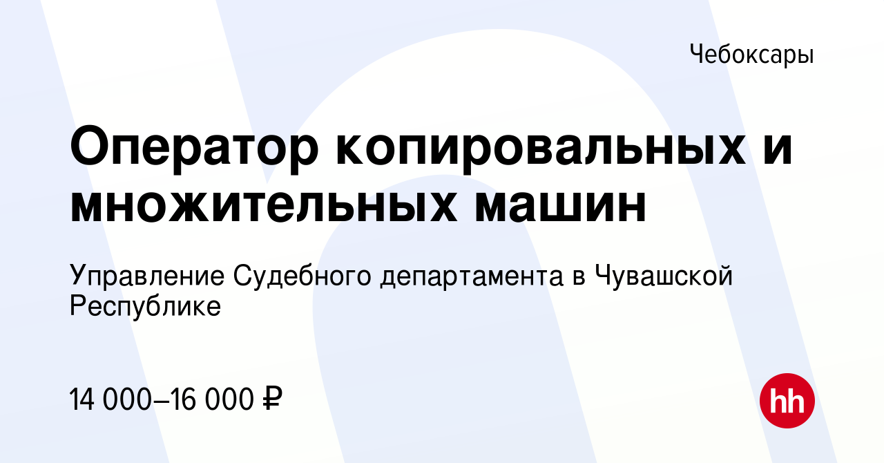 Вакансия Оператор копировальных и множительных машин в Чебоксарах, работа в  компании Управление Судебного департамента в Чувашской Республике (вакансия  в архиве c 22 мая 2022)