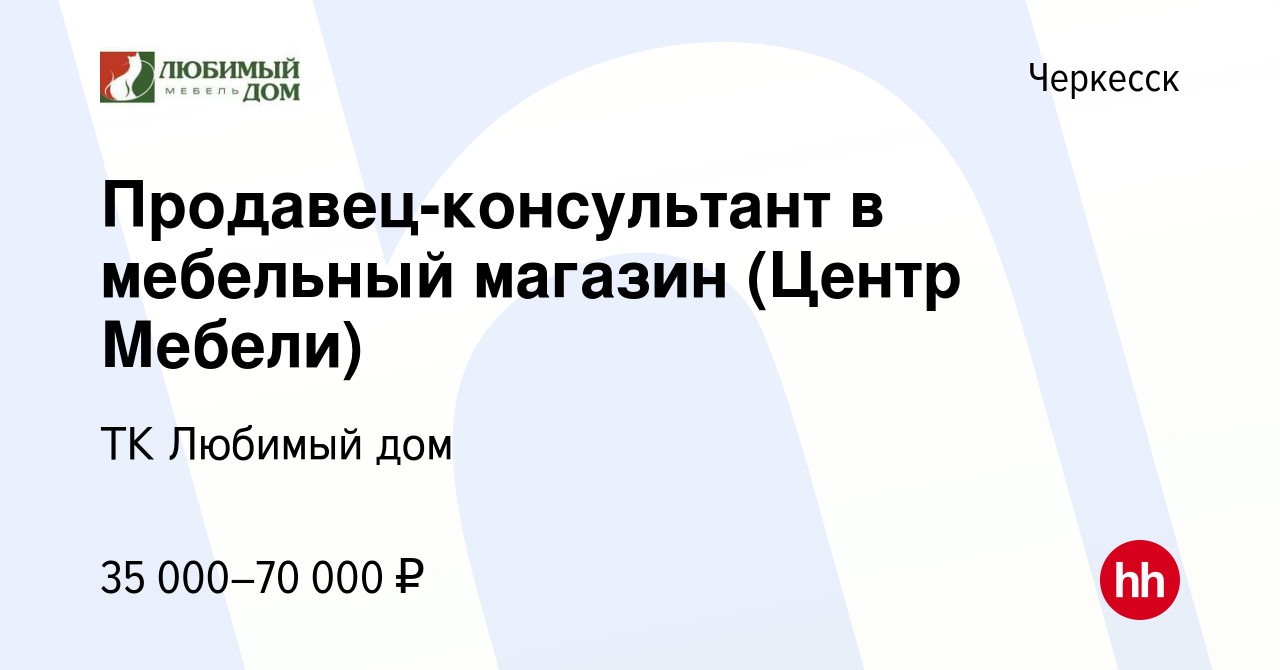 Вакансия Продавец-консультант в мебельный магазин (Центр Мебели) в  Черкесске, работа в компании ТК Любимый дом (вакансия в архиве c 29 мая  2022)