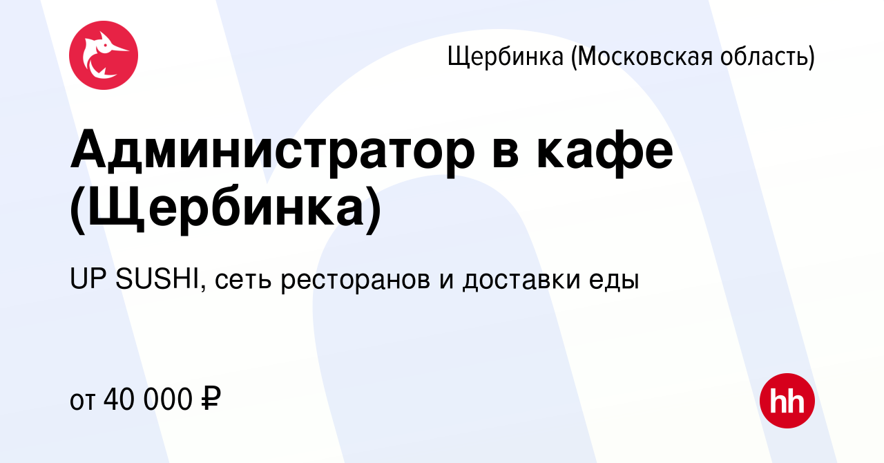 Вакансия Администратор в кафе (Щербинка) в Щербинке, работа в компании UP  SUSHI, сеть ресторанов и доставки еды (вакансия в архиве c 30 мая 2022)