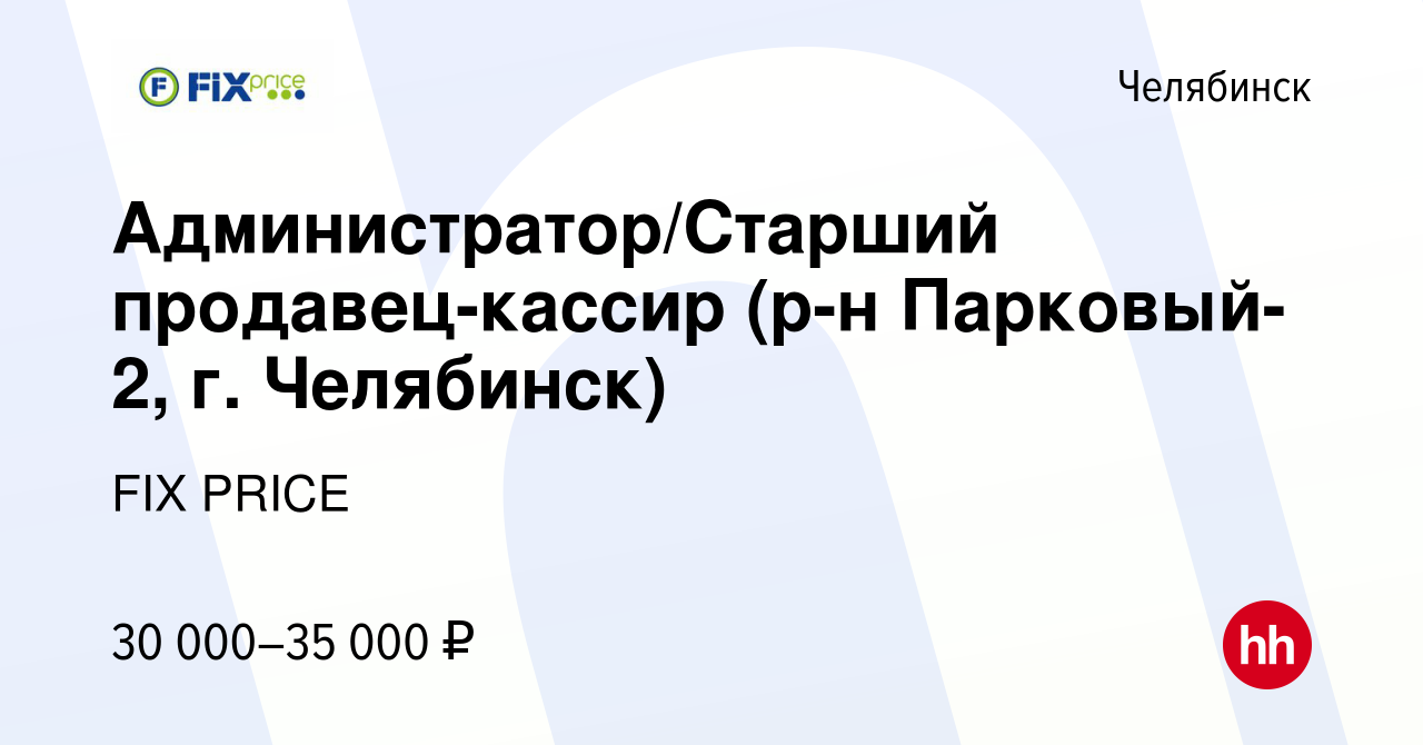 Вакансия Администратор/Старший продавец-кассир (р-н Парковый-2, г. Челябинск)  в Челябинске, работа в компании FIX PRICE (вакансия в архиве c 30 мая 2022)