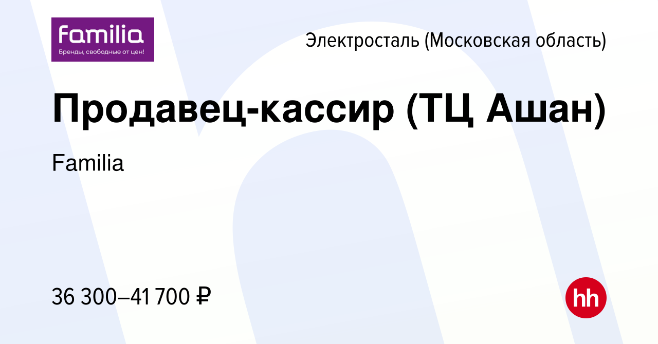 Вакансия Продавец-кассир (ТЦ Ашан) в Электростали, работа в компании  Familia (вакансия в архиве c 3 июня 2022)