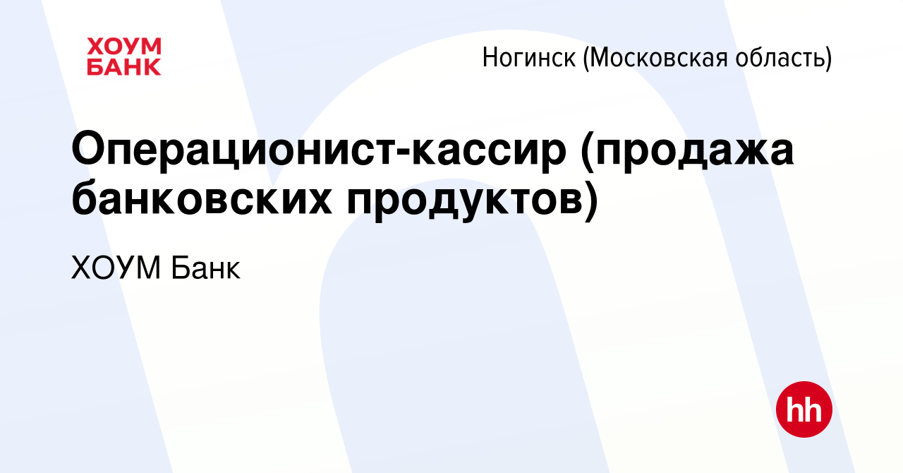 Вакансия Операционист-кассир (продажа банковских продуктов) в Ногинске,  работа в компании ХОУМ Банк (вакансия в архиве c 20 мая 2022)