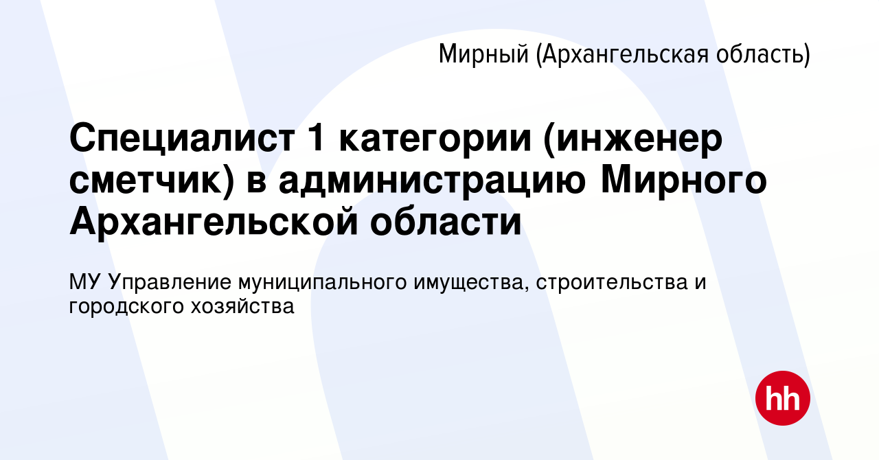 Вакансия Специалист 1 категории (инженер сметчик) в администрацию Мирного  Архангельской области в Мирном, работа в компании МУ Управление  муниципального имущества, строительства и городского хозяйства (вакансия в  архиве c 3 июня 2022)