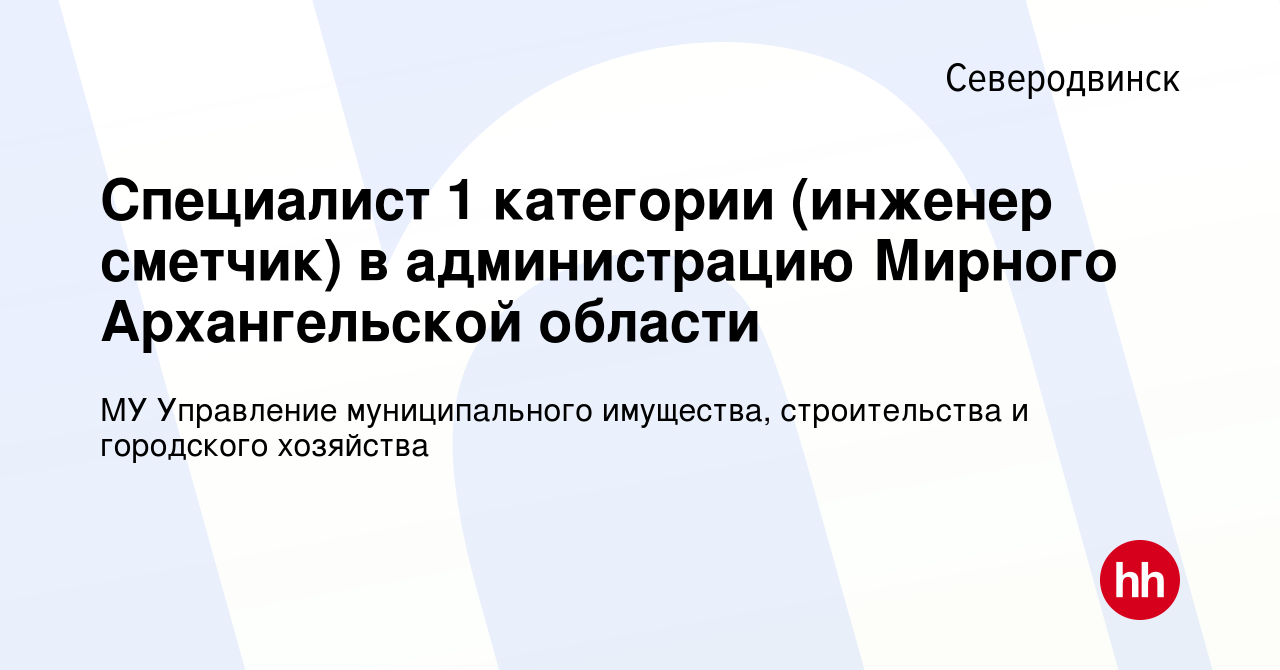 Вакансия Специалист 1 категории (инженер сметчик) в администрацию Мирного  Архангельской области в Северодвинске, работа в компании МУ Управление  муниципального имущества, строительства и городского хозяйства (вакансия в  архиве c 3 июня 2022)