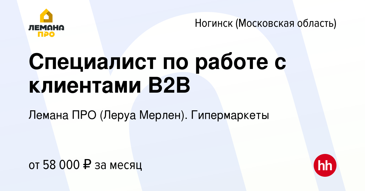 Вакансия Специалист по работе с клиентами B2B в Ногинске (Московская  область), работа в компании Лемана ПРО (Леруа Мерлен). Гипермаркеты  (вакансия в архиве c 5 июня 2022)