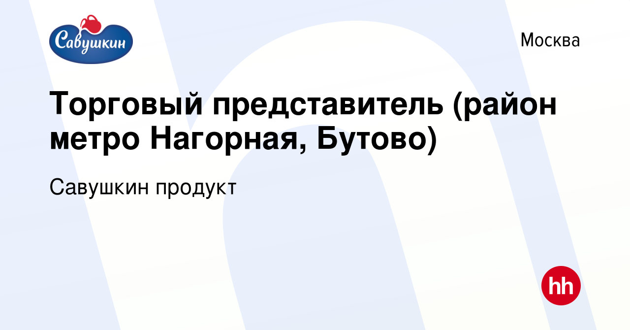 Вакансия Торговый представитель (район метро Нагорная, Бутово) в Москве,  работа в компании Савушкин продукт (вакансия в архиве c 13 июля 2022)