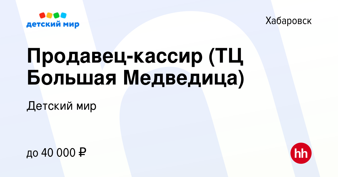 Вакансия Продавец-кассир (ТЦ Большая Медведица) в Хабаровске, работа в  компании Детский мир (вакансия в архиве c 10 января 2023)