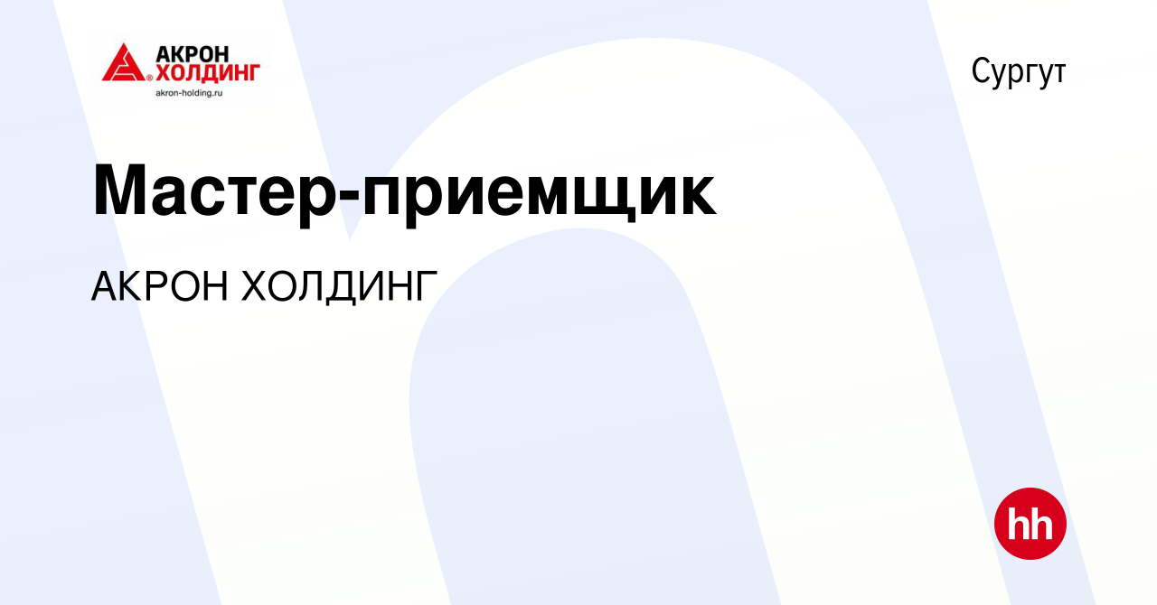 Вакансия Мастер-приемщик в Сургуте, работа в компании AKRON HOLDING  (вакансия в архиве c 20 мая 2022)