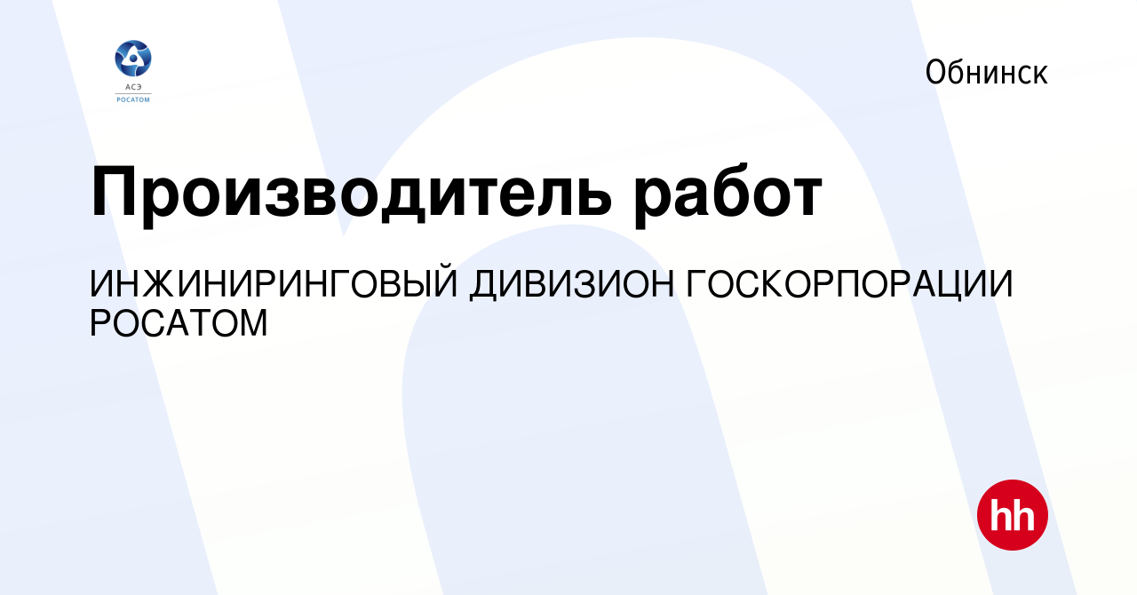 Вакансия Производитель работ в Обнинске, работа в компании ИНЖИНИРИНГОВЫЙ  ДИВИЗИОН ГОСКОРПОРАЦИИ РОСАТОМ (вакансия в архиве c 10 июня 2022)