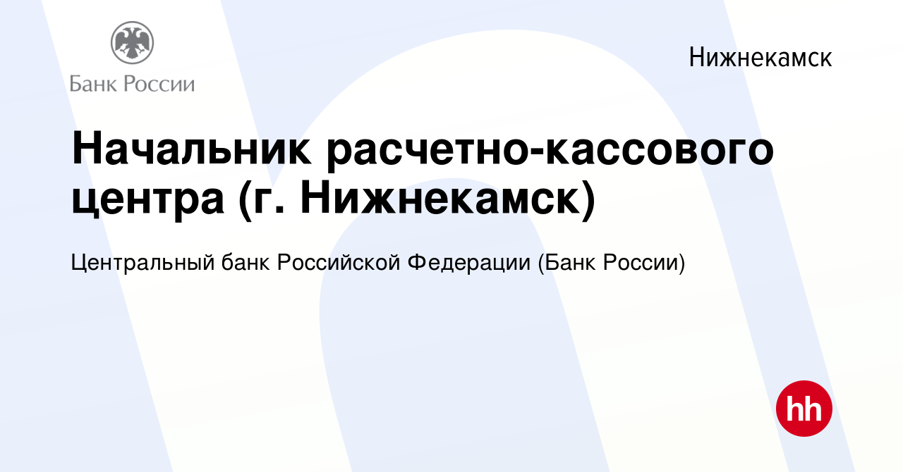 Вакансия Начальник расчетно-кассового центра (г. Нижнекамск) в Нижнекамске,  работа в компании Центральный банк Российской Федерации (вакансия в архиве  c 12 июня 2022)