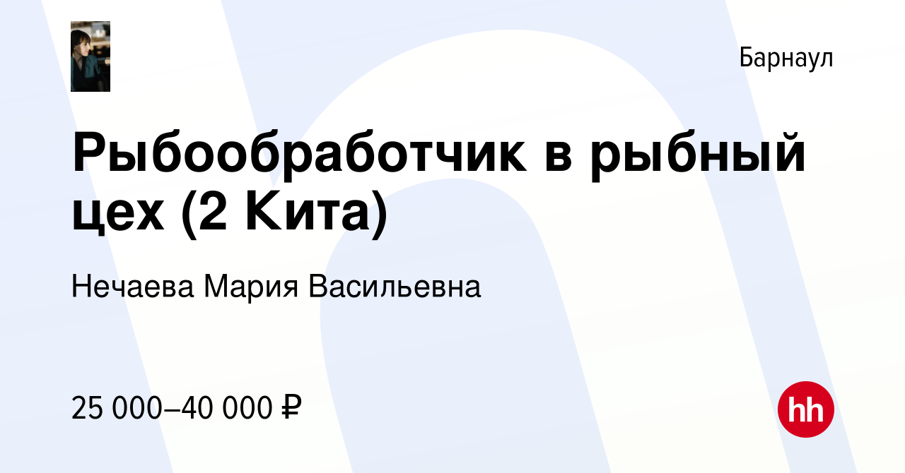 Вакансия Рыбообработчик в рыбный цех (2 Кита) в Барнауле, работа в компании  Нечаева Мария Васильевна (вакансия в архиве c 14 июня 2022)