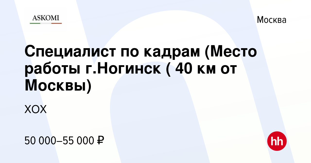 Вакансия Специалист по кадрам (Место работы г.Ногинск ( 40 км от Москвы) в  Москве, работа в компании ХОХ (вакансия в архиве c 15 июня 2022)