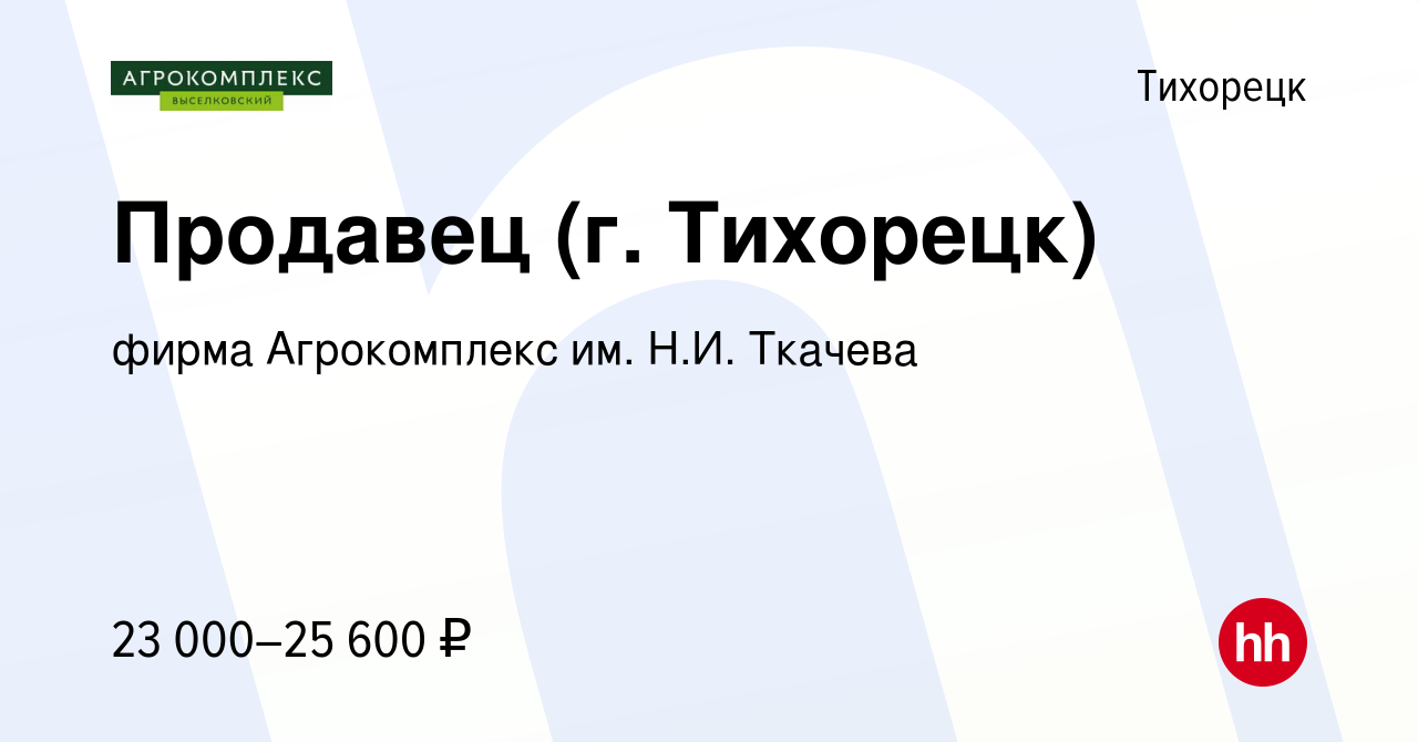 Вакансия Продавец (г. Тихорецк) в Тихорецке, работа в компании фирма  Агрокомплекс им. Н.И. Ткачева (вакансия в архиве c 15 июня 2022)