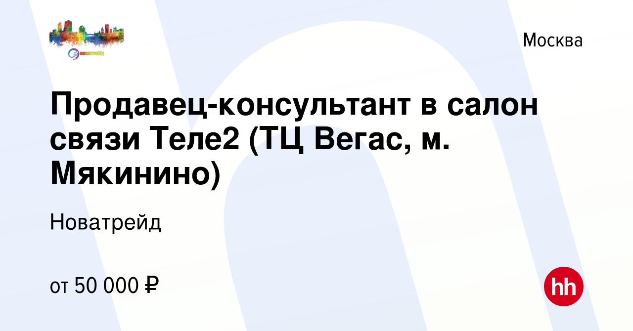 Вакансия Продавец-консультант в салон связи Теле2 (ТЦ Вегас, м. Мякинино) в  Москве, работа в компании Новатрейд (вакансия в архиве c 29 декабря 2022)