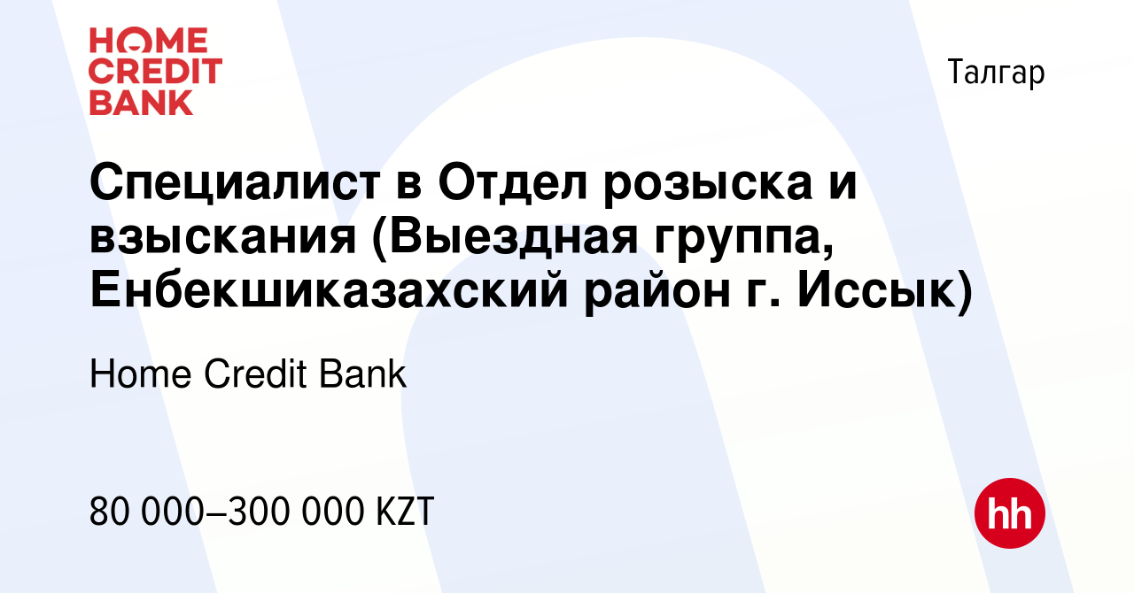 Вакансия Специалист в Отдел розыска и взыскания (Выездная группа,  Енбекшиказахский район г. Иссык) в Талгаре, работа в компании Home Credit  Bank (вакансия в архиве c 17 июня 2022)