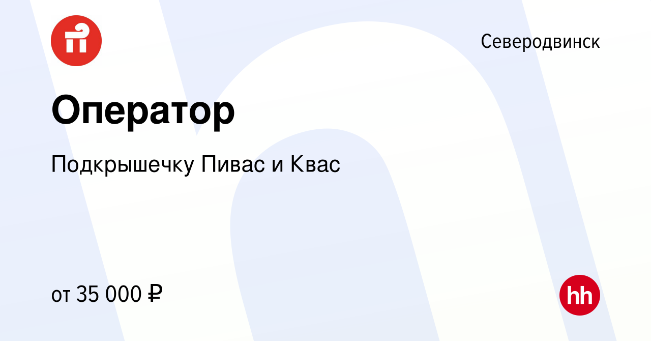 Вакансия Оператор в Северодвинске, работа в компании Подкрышечку Пивас и  Квас (вакансия в архиве c 17 июня 2022)