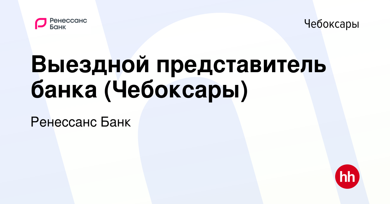 Вакансия Выездной представитель банка (Чебоксары) в Чебоксарах, работа в  компании Ренессанс Банк (вакансия в архиве c 7 июня 2022)