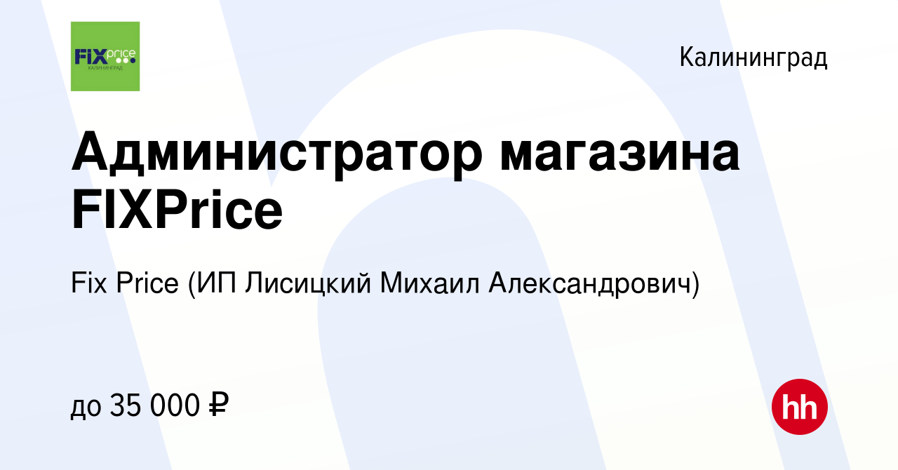 Вакансия Администратор магазина FIXPrice в Калининграде, работа в компании Fix  Price (ИП Лисицкий Михаил Александрович) (вакансия в архиве c 19 июня 2022)