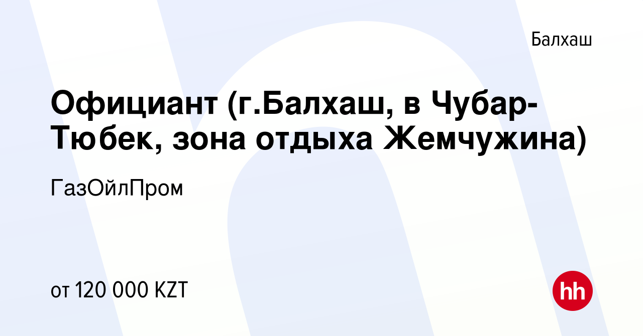 Вакансия Официант (г.Балхаш, в Чубар-Тюбек, зона отдыха Жемчужина) в  Балхаше, работа в компании ГазОйлПром (вакансия в архиве c 23 июня 2022)