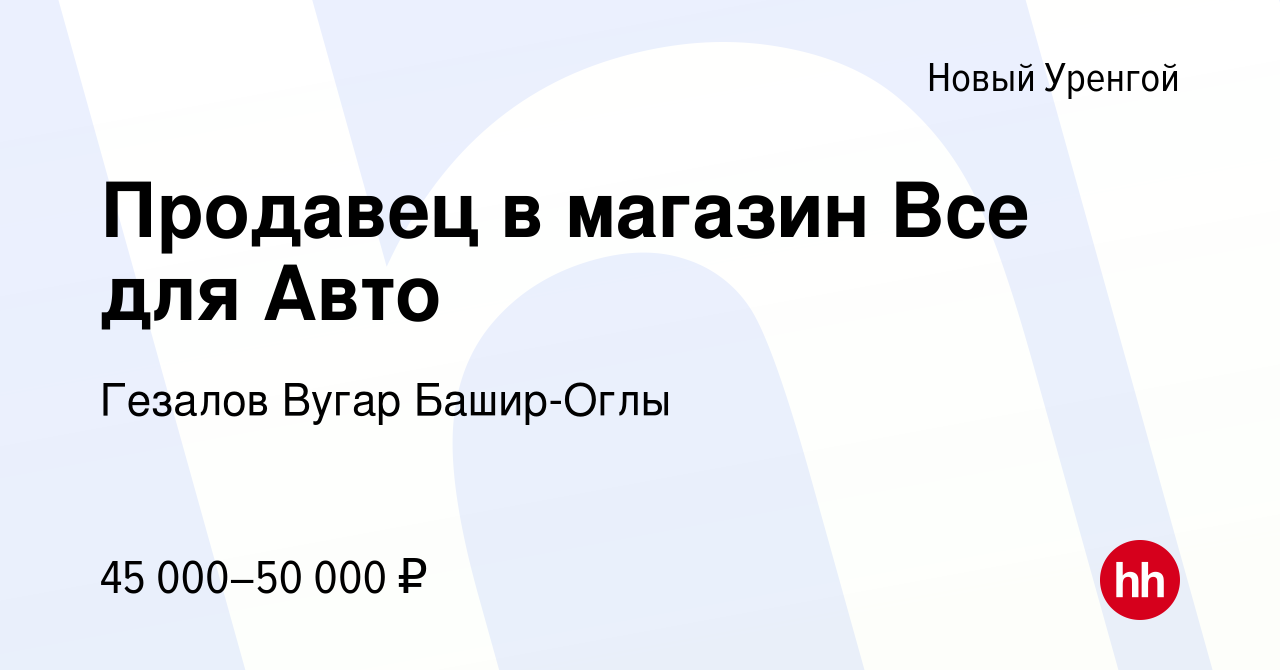 Вакансия Продавец в магазин Все для Авто в Новом Уренгое, работа в компании  Гезалов Вугар Башир-Оглы (вакансия в архиве c 23 июня 2022)