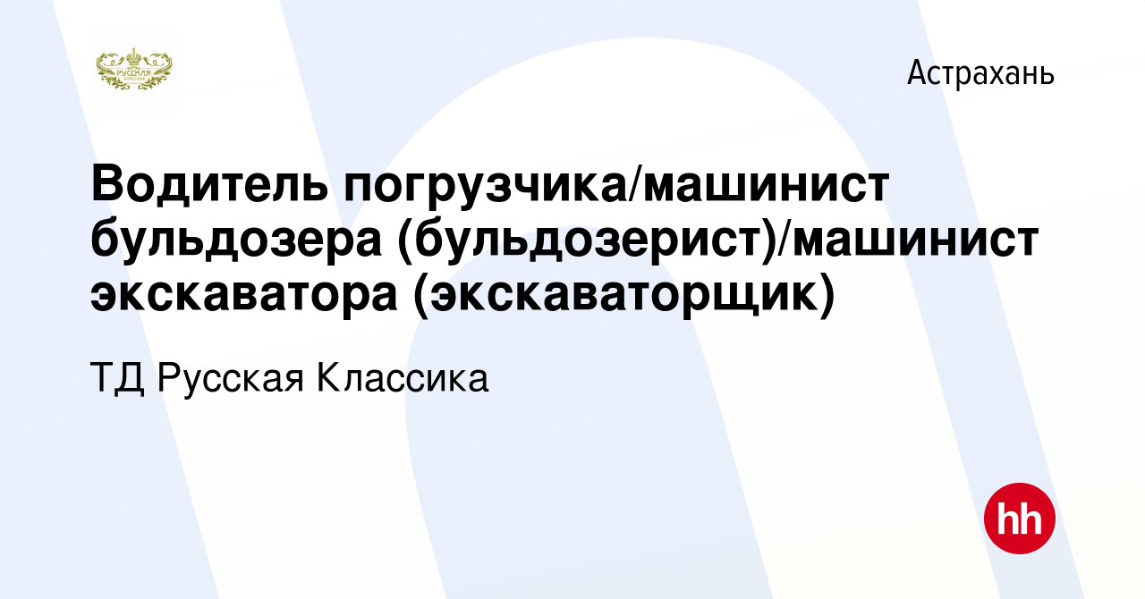 Вакансия Водитель погрузчика/машинист бульдозера (бульдозерист)/машинист  экскаватора (экскаваторщик) в Астрахани, работа в компании ТД Русская  Классика (вакансия в архиве c 24 июня 2022)