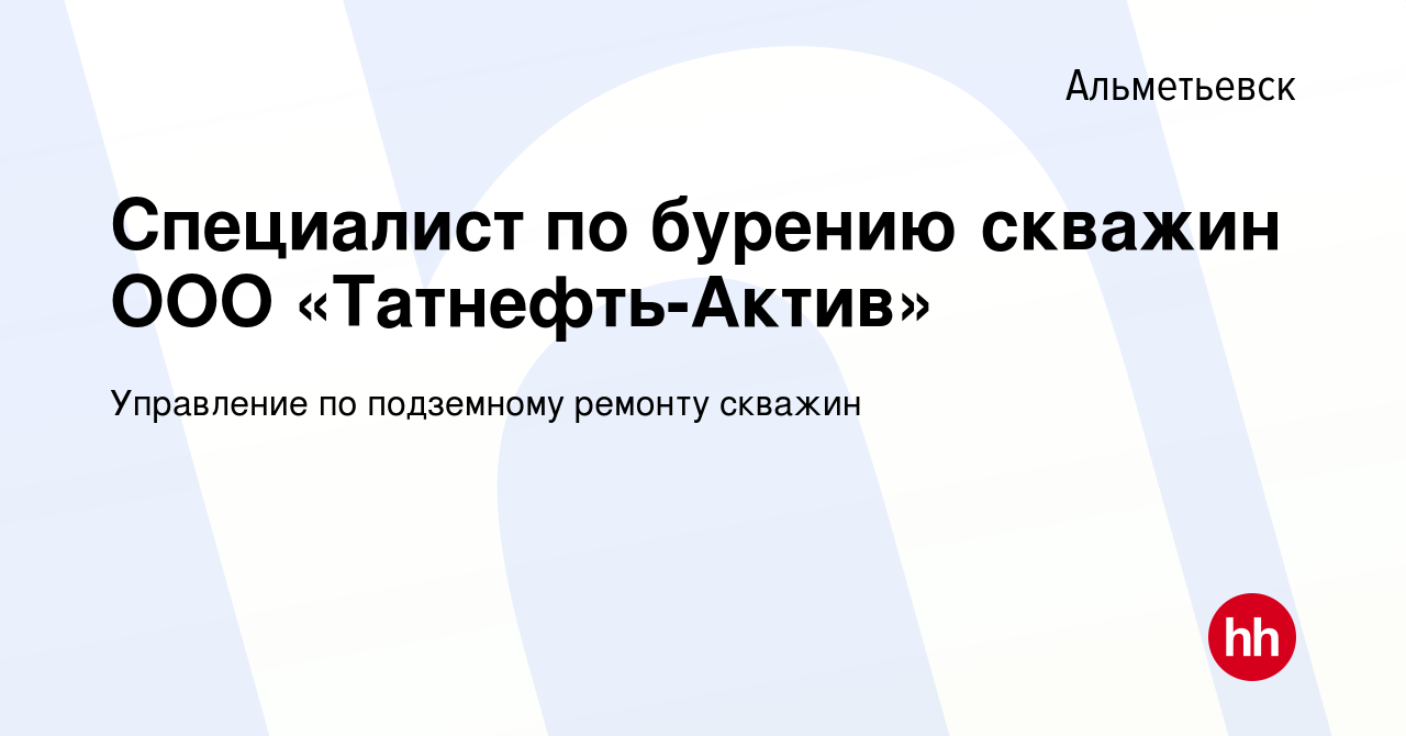 Вакансия Специалист по бурению скважин ООО «Татнефть-Актив» в Альметьевске,  работа в компании Управление по подземному ремонту скважин (вакансия в  архиве c 1 июля 2022)